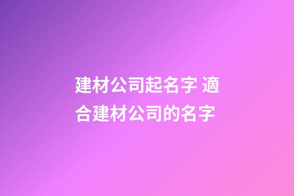 建材公司起名字 適合建材公司的名字-第1張-公司起名-玄機派